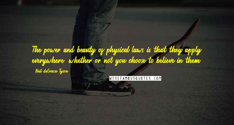 Neil DeGrasse Tyson quotes: The power and beauty of physical laws is that they apply everywhere, whether or not you choose to believe in them. Neil DeGrasse Tyson quotes: The power and beauty of physical laws is that they apply everywhere, whether or not you choose to believe in them.