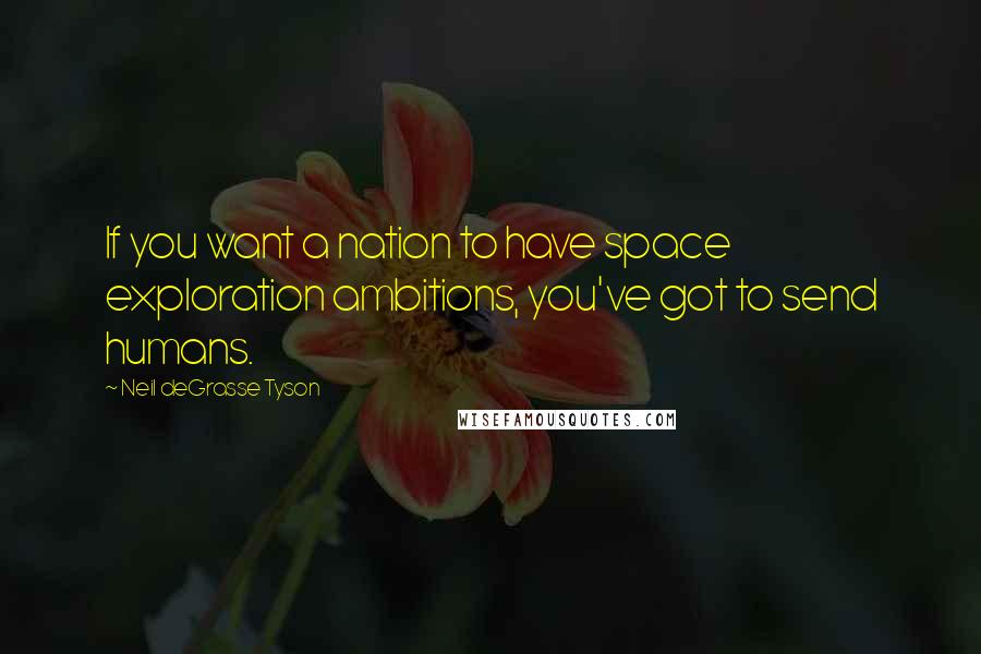 Neil DeGrasse Tyson quotes: If you want a nation to have space exploration ambitions, you've got to send humans.