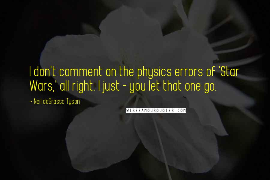 Neil DeGrasse Tyson quotes: I don't comment on the physics errors of 'Star Wars,' all right. I just - you let that one go.