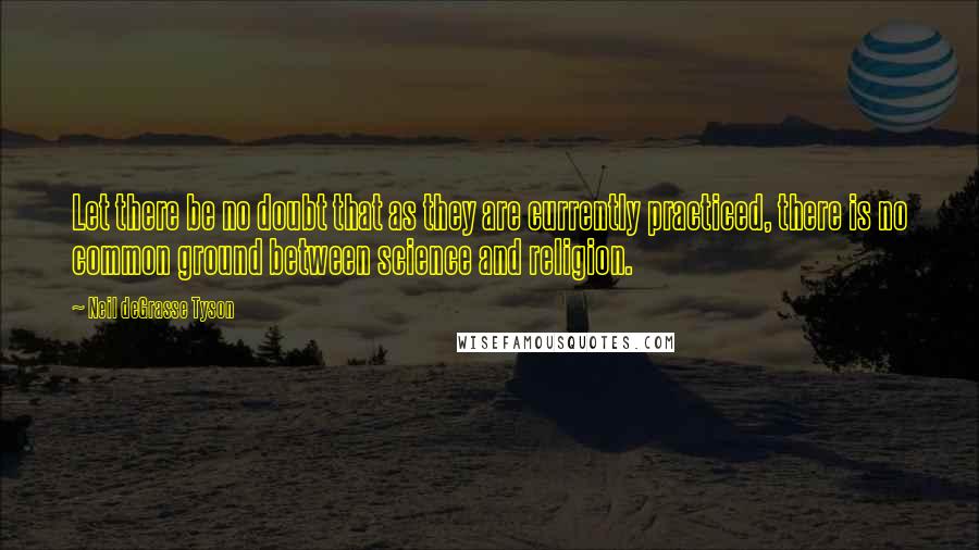 Neil DeGrasse Tyson quotes: Let there be no doubt that as they are currently practiced, there is no common ground between science and religion.