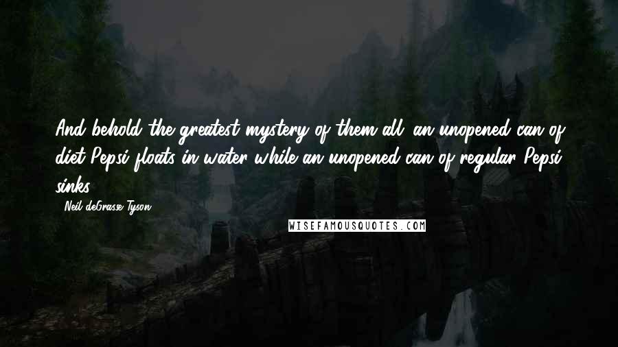 Neil DeGrasse Tyson quotes: And behold the greatest mystery of them all: an unopened can of diet Pepsi floats in water while an unopened can of regular Pepsi sinks. Neil DeGrasse Tyson quotes: And behold the greatest mystery of them all: an unopened can of diet Pepsi floats in water while an unopened can of regular Pepsi sinks.