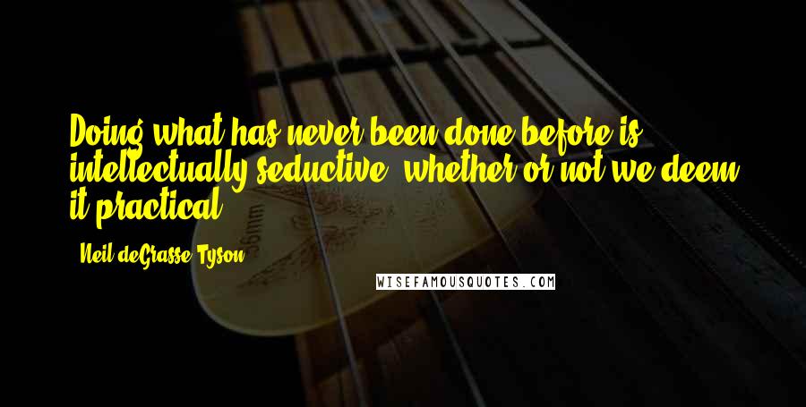 Neil DeGrasse Tyson quotes: Doing what has never been done before is intellectually seductive, whether or not we deem it practical. Neil DeGrasse Tyson quotes: Doing what has never been done before is intellectually seductive, whether or not we deem it practical.