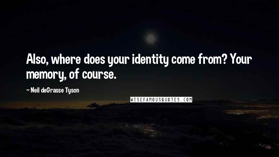 Neil DeGrasse Tyson quotes: Also, where does your identity come from? Your memory, of course.
