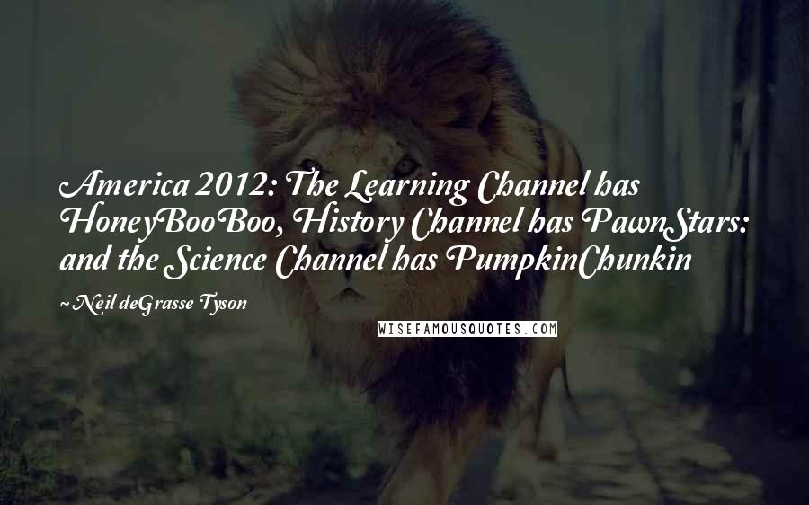 Neil DeGrasse Tyson quotes: America 2012: The Learning Channel has HoneyBooBoo, History Channel has PawnStars: and the Science Channel has PumpkinChunkin Neil DeGrasse Tyson quotes: America 2012: The Learning Channel has HoneyBooBoo, History Channel has PawnStars: and the Science Channel has PumpkinChunkin