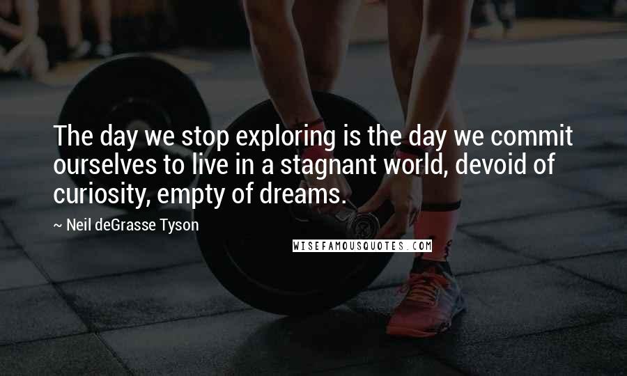 Neil DeGrasse Tyson quotes: The day we stop exploring is the day we commit ourselves to live in a stagnant world, devoid of curiosity, empty of dreams. Neil DeGrasse Tyson quotes: The day we stop exploring is the day we commit ourselves to live in a stagnant world, devoid of curiosity, empty of dreams.