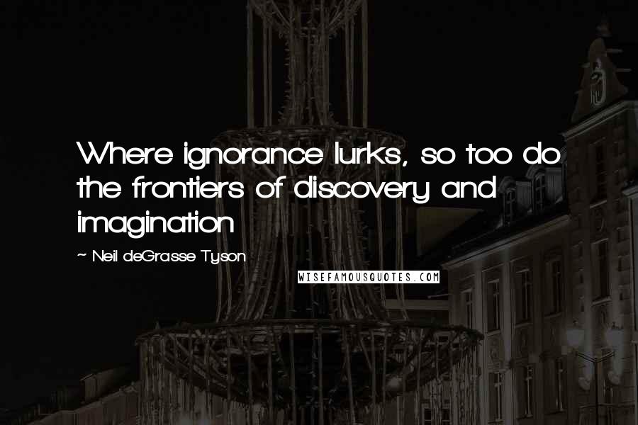 Neil DeGrasse Tyson quotes: Where ignorance lurks, so too do the frontiers of discovery and imagination