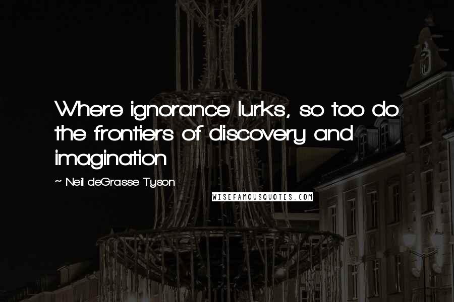 Neil DeGrasse Tyson quotes: Where ignorance lurks, so too do the frontiers of discovery and imagination