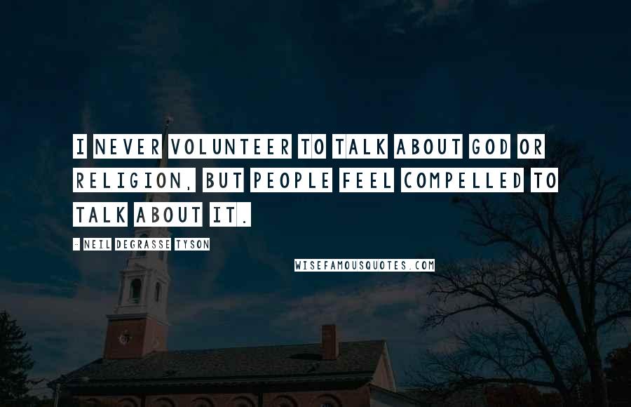 Neil DeGrasse Tyson quotes: I never volunteer to talk about god or religion, but people feel compelled to talk about it.