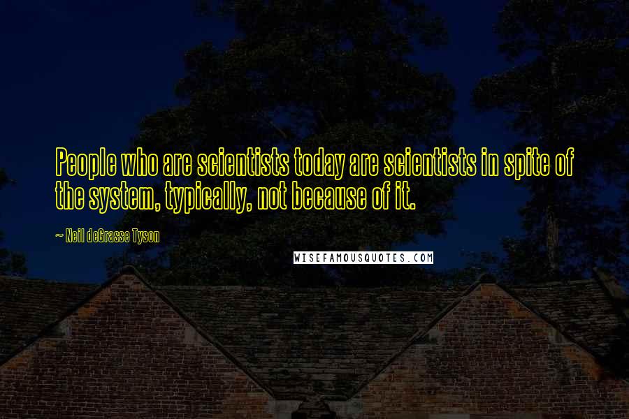Neil DeGrasse Tyson quotes: People who are scientists today are scientists in spite of the system, typically, not because of it. Neil DeGrasse Tyson quotes: People who are scientists today are scientists in spite of the system, typically, not because of it.