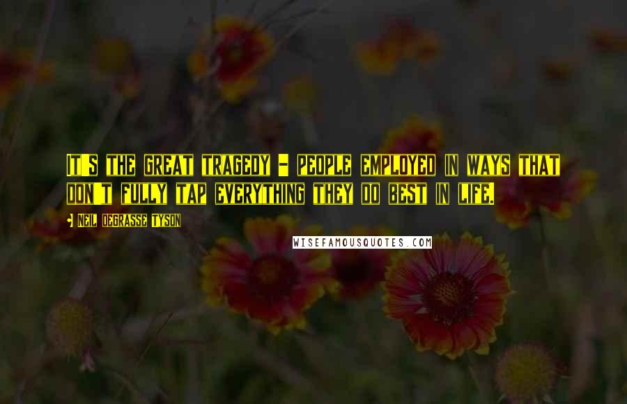 Neil DeGrasse Tyson quotes: It's the great tragedy - people employed in ways that don't fully tap everything they do best in life.