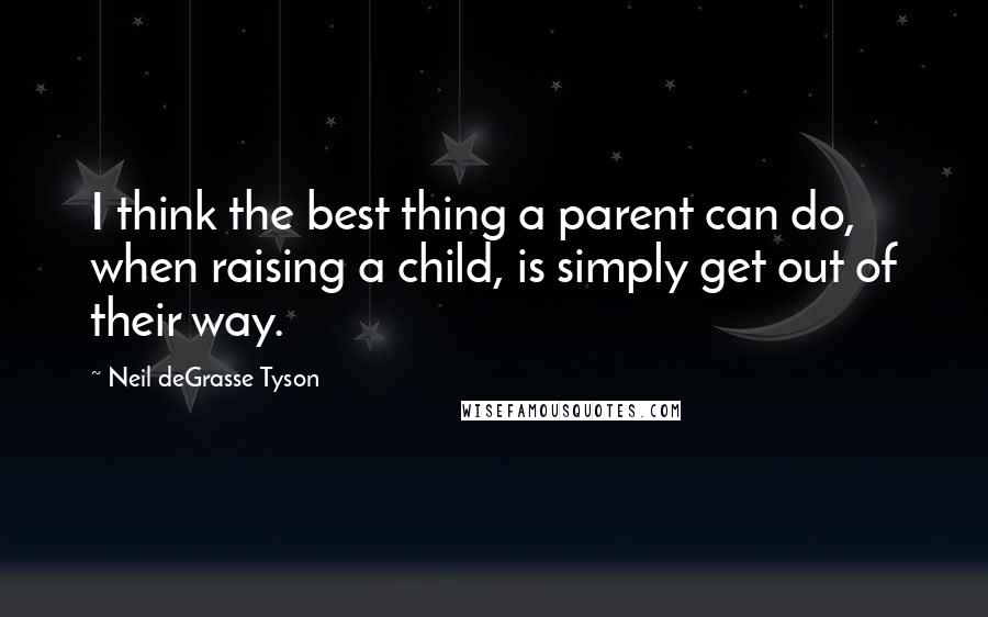 Neil DeGrasse Tyson quotes: I think the best thing a parent can do, when raising a child, is simply get out of their way.