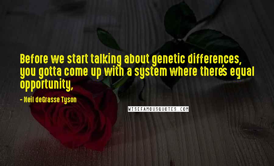 Neil DeGrasse Tyson quotes: Before we start talking about genetic differences, you gotta come up with a system where there's equal opportunity, Neil DeGrasse Tyson quotes: Before we start talking about genetic differences, you gotta come up with a system where there's equal opportunity,