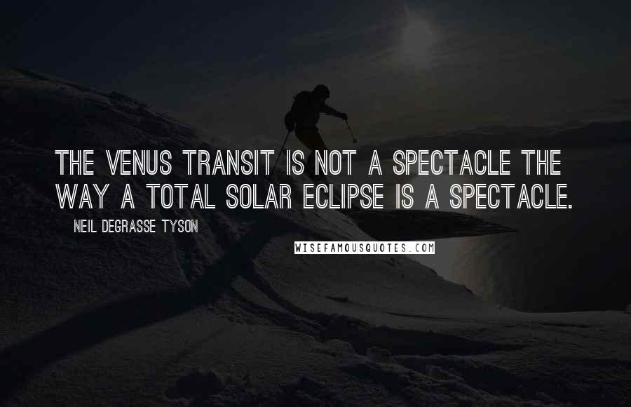 Neil DeGrasse Tyson quotes: The Venus transit is not a spectacle the way a total solar eclipse is a spectacle.