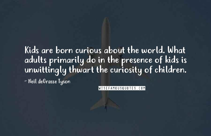 Neil DeGrasse Tyson quotes: Kids are born curious about the world. What adults primarily do in the presence of kids is unwittingly thwart the curiosity of children.