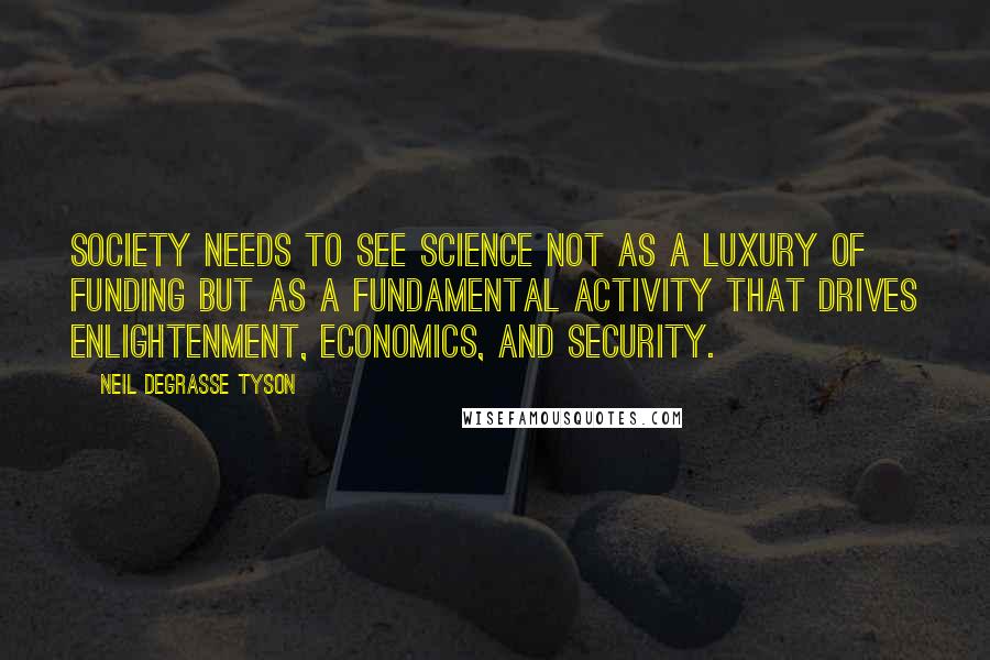 Neil DeGrasse Tyson quotes: Society needs to see science not as a luxury of funding but as a fundamental activity that drives enlightenment, economics, and security.