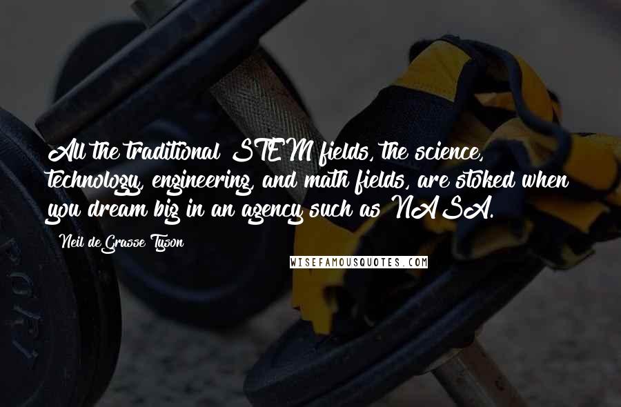 Neil DeGrasse Tyson quotes: All the traditional STEM fields, the science, technology, engineering, and math fields, are stoked when you dream big in an agency such as NASA. Neil DeGrasse Tyson quotes: All the traditional STEM fields, the science, technology, engineering, and math fields, are stoked when you dream big in an agency such as NASA.