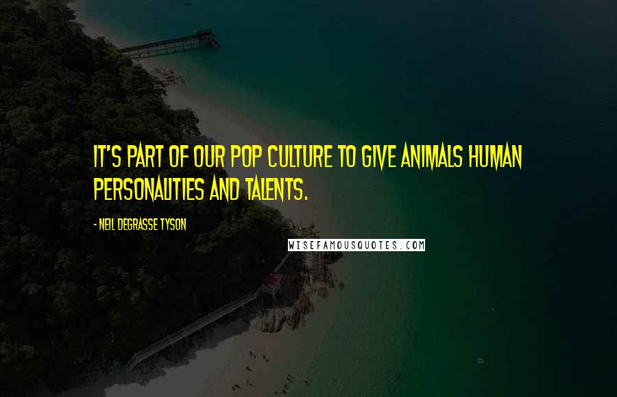 Neil DeGrasse Tyson quotes: It's part of our pop culture to give animals human personalities and talents.