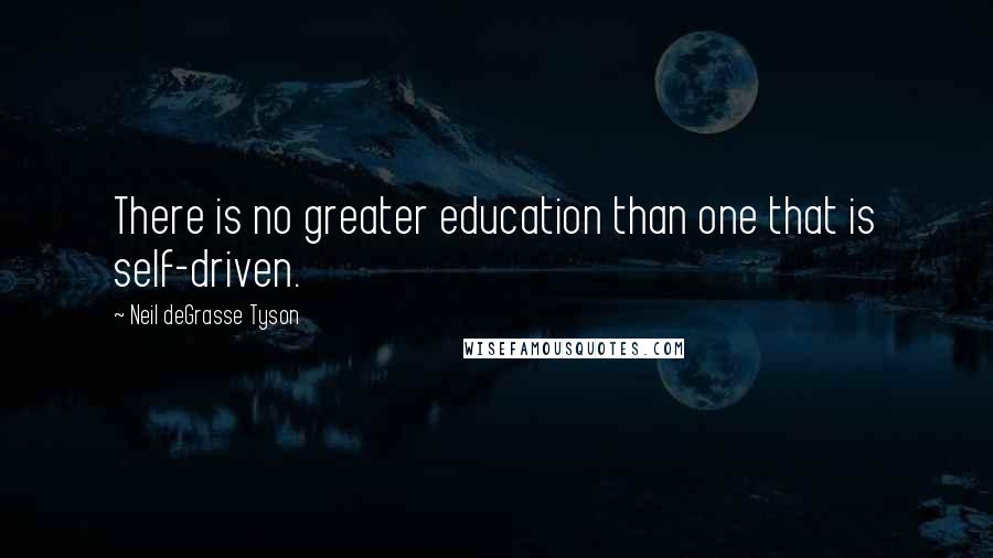 Neil DeGrasse Tyson quotes: There is no greater education than one that is self-driven.