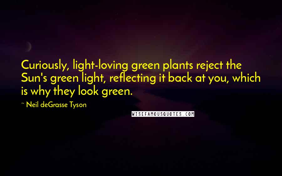 Neil DeGrasse Tyson quotes: Curiously, light-loving green plants reject the Sun's green light, reflecting it back at you, which is why they look green.