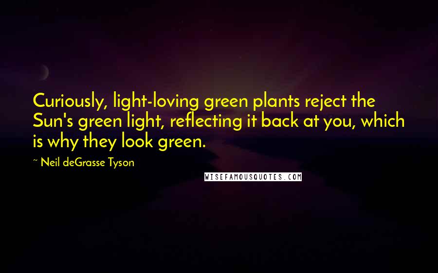 Neil DeGrasse Tyson quotes: Curiously, light-loving green plants reject the Sun's green light, reflecting it back at you, which is why they look green. Neil DeGrasse Tyson quotes: Curiously, light-loving green plants reject the Sun's green light, reflecting it back at you, which is why they look green.