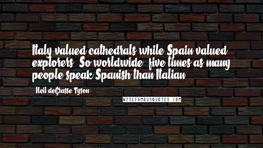 Neil DeGrasse Tyson quotes: Italy valued cathedrals while Spain valued explorers. So worldwide, five times as many people speak Spanish than Italian.