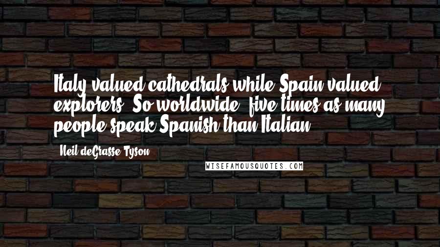 Neil DeGrasse Tyson quotes: Italy valued cathedrals while Spain valued explorers. So worldwide, five times as many people speak Spanish than Italian. Neil DeGrasse Tyson quotes: Italy valued cathedrals while Spain valued explorers. So worldwide, five times as many people speak Spanish than Italian.