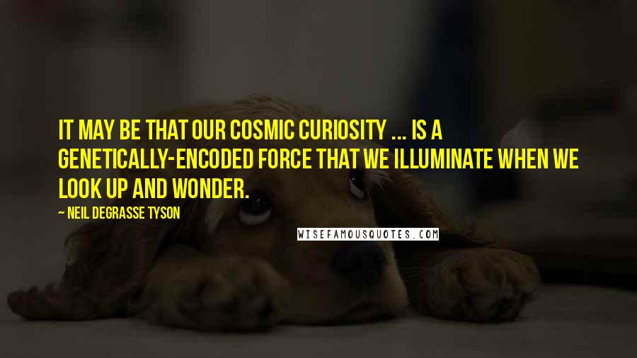 Neil DeGrasse Tyson quotes: It may be that our cosmic curiosity ... is a genetically-encoded force that we illuminate when we look up and wonder.