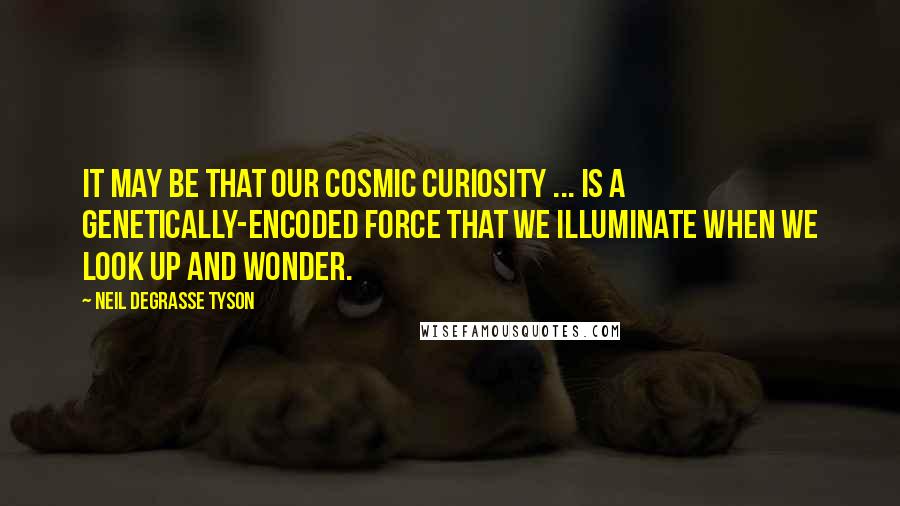 Neil DeGrasse Tyson quotes: It may be that our cosmic curiosity ... is a genetically-encoded force that we illuminate when we look up and wonder. Neil DeGrasse Tyson quotes: It may be that our cosmic curiosity ... is a genetically-encoded force that we illuminate when we look up and wonder.