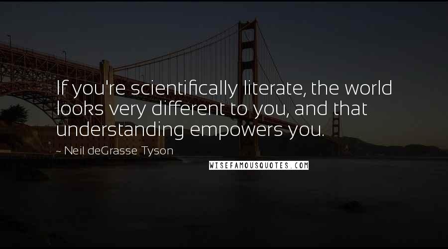 Neil DeGrasse Tyson quotes: If you're scientifically literate, the world looks very different to you, and that understanding empowers you. Neil DeGrasse Tyson quotes: If you're scientifically literate, the world looks very different to you, and that understanding empowers you.