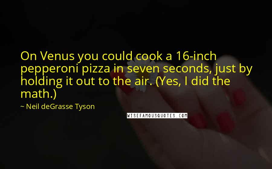 Neil DeGrasse Tyson quotes: On Venus you could cook a 16-inch pepperoni pizza in seven seconds, just by holding it out to the air. (Yes, I did the math.) Neil DeGrasse Tyson quotes: On Venus you could cook a 16-inch pepperoni pizza in seven seconds, just by holding it out to the air. (Yes, I did the math.)