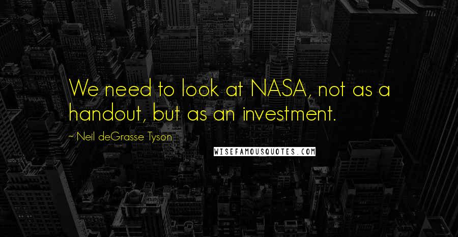 Neil DeGrasse Tyson quotes: We need to look at NASA, not as a handout, but as an investment.