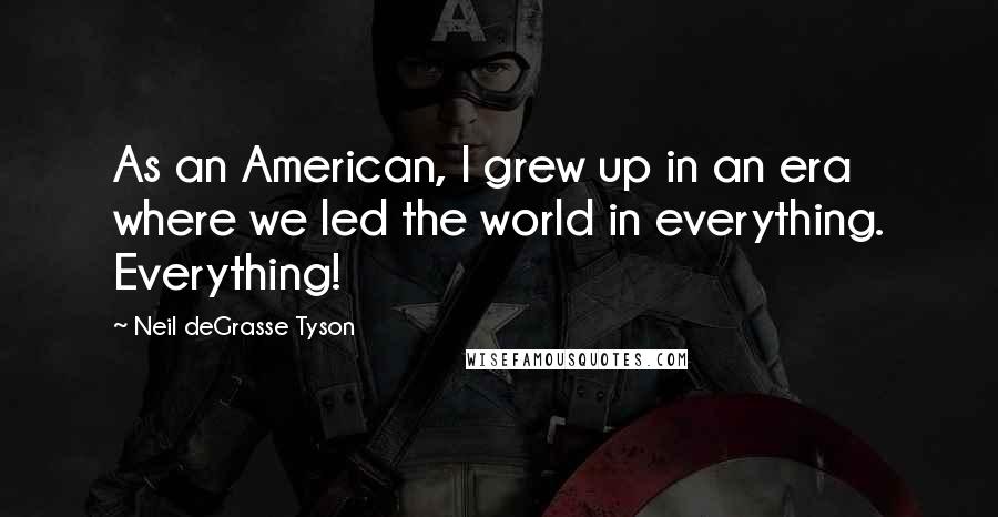 Neil DeGrasse Tyson quotes: As an American, I grew up in an era where we led the world in everything. Everything!