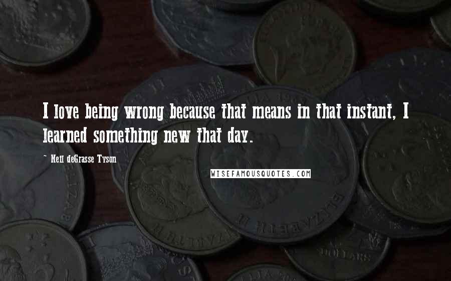 Neil DeGrasse Tyson quotes: I love being wrong because that means in that instant, I learned something new that day.