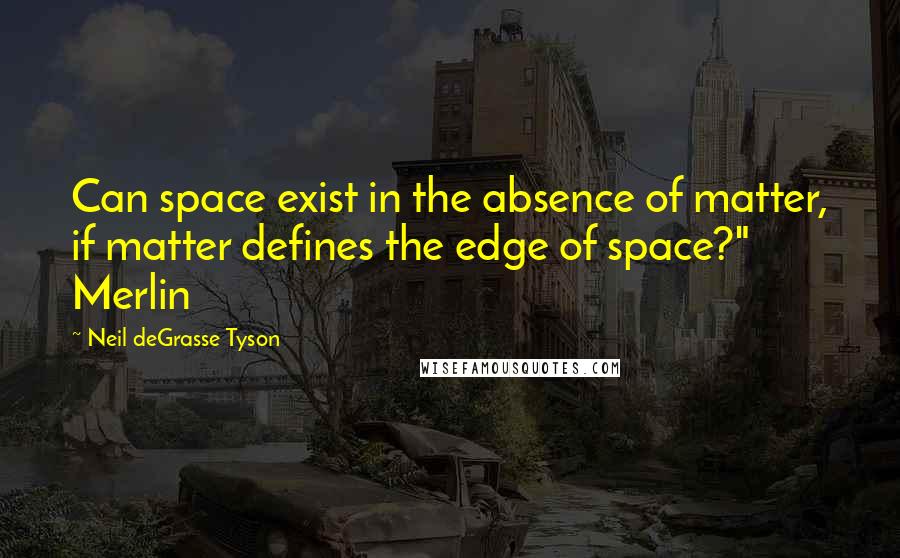 Neil DeGrasse Tyson quotes: Can space exist in the absence of matter, if matter defines the edge of space?" Merlin