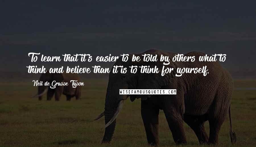 Neil DeGrasse Tyson quotes: To learn that it's easier to be told by others what to think and believe than it is to think for yourself. Neil DeGrasse Tyson quotes: To learn that it's easier to be told by others what to think and believe than it is to think for yourself.
