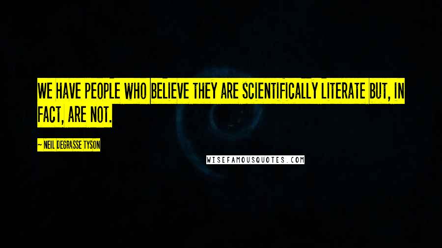 Neil DeGrasse Tyson quotes: We have people who believe they are scientifically literate but, in fact, are not.