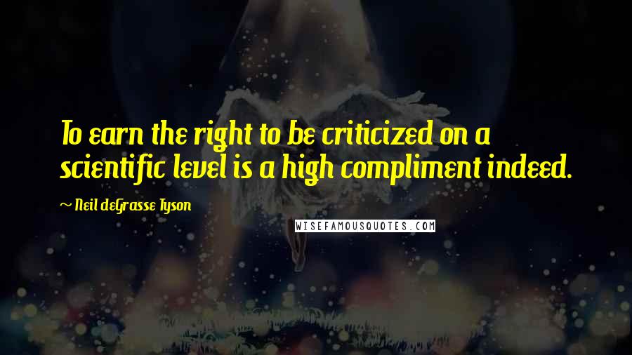 Neil DeGrasse Tyson quotes: To earn the right to be criticized on a scientific level is a high compliment indeed.