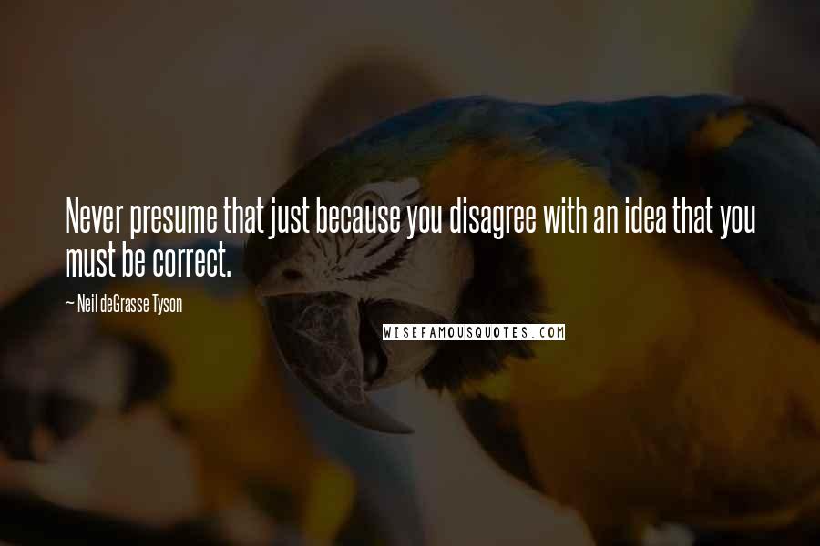 Neil DeGrasse Tyson quotes: Never presume that just because you disagree with an idea that you must be correct.