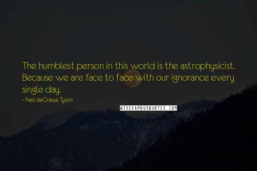 Neil DeGrasse Tyson quotes: The humblest person in this world is the astrophysicist. Because we are face to face with our ignorance every single day.