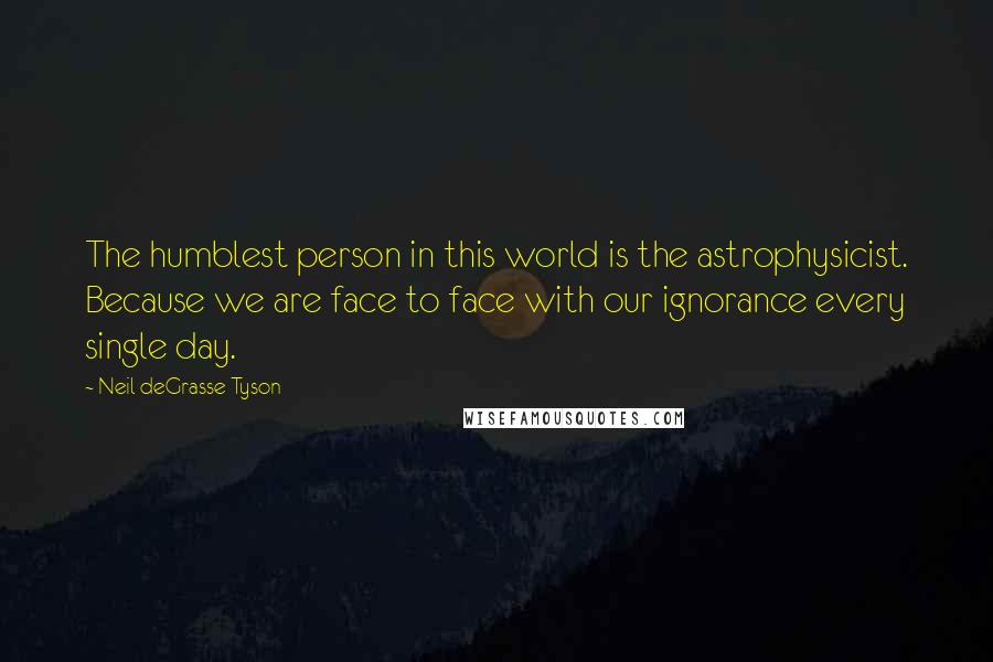 Neil DeGrasse Tyson quotes: The humblest person in this world is the astrophysicist. Because we are face to face with our ignorance every single day. Neil DeGrasse Tyson quotes: The humblest person in this world is the astrophysicist. Because we are face to face with our ignorance every single day.