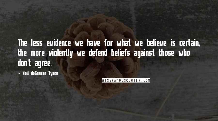 Neil DeGrasse Tyson quotes: The less evidence we have for what we believe is certain, the more violently we defend beliefs against those who don't agree. Neil DeGrasse Tyson quotes: The less evidence we have for what we believe is certain, the more violently we defend beliefs against those who don't agree.