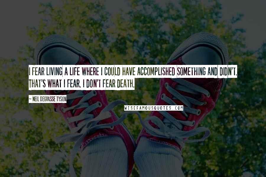 Neil DeGrasse Tyson quotes: I fear living a life where I could have accomplished something and didn't. That's what I fear. I don't fear death. Neil DeGrasse Tyson quotes: I fear living a life where I could have accomplished something and didn't. That's what I fear. I don't fear death.