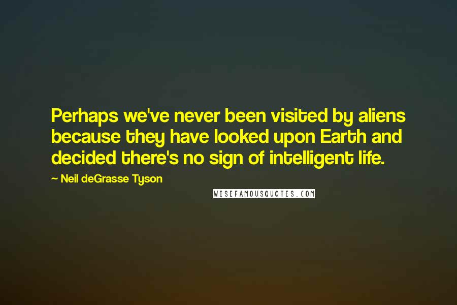 Neil DeGrasse Tyson quotes: Perhaps we've never been visited by aliens because they have looked upon Earth and decided there's no sign of intelligent life. Neil DeGrasse Tyson quotes: Perhaps we've never been visited by aliens because they have looked upon Earth and decided there's no sign of intelligent life.