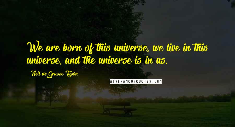 Neil DeGrasse Tyson quotes: We are born of this universe, we live in this universe, and the universe is in us.