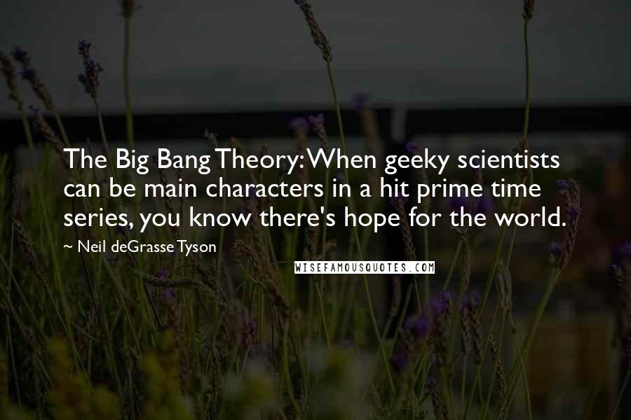 Neil DeGrasse Tyson quotes: The Big Bang Theory: When geeky scientists can be main characters in a hit prime time series, you know there's hope for the world.