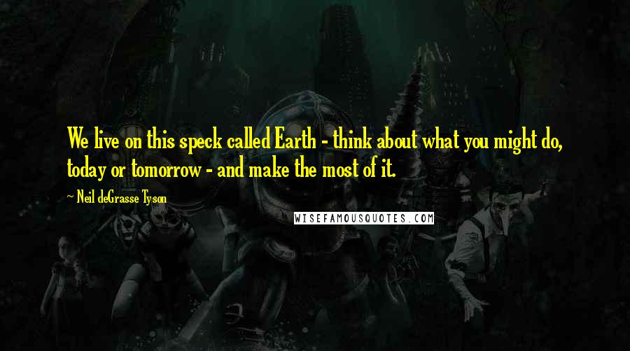 Neil DeGrasse Tyson quotes: We live on this speck called Earth - think about what you might do, today or tomorrow - and make the most of it. Neil DeGrasse Tyson quotes: We live on this speck called Earth - think about what you might do, today or tomorrow - and make the most of it.