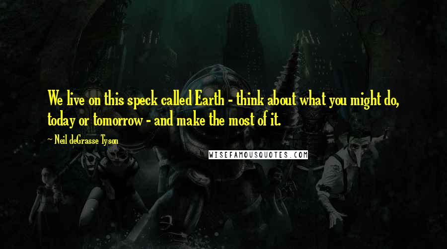 Neil DeGrasse Tyson quotes: We live on this speck called Earth - think about what you might do, today or tomorrow - and make the most of it.