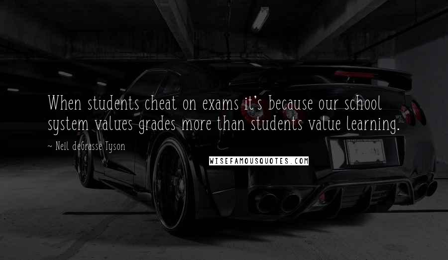 Neil DeGrasse Tyson quotes: When students cheat on exams it's because our school system values grades more than students value learning. Neil DeGrasse Tyson quotes: When students cheat on exams it's because our school system values grades more than students value learning.