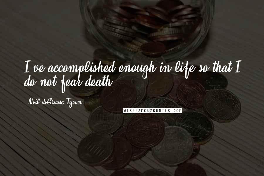 Neil DeGrasse Tyson quotes: I've accomplished enough in life so that I do not fear death.