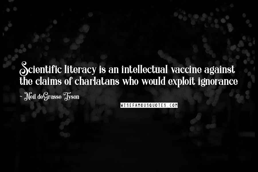 Neil DeGrasse Tyson quotes: Scientific literacy is an intellectual vaccine against the claims of charlatans who would exploit ignorance Neil DeGrasse Tyson quotes: Scientific literacy is an intellectual vaccine against the claims of charlatans who would exploit ignorance